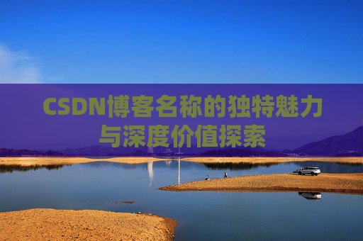 CSDN博客名称的独特魅力与深度价值探索 CSDN博客名称的独特魅力与深度价值探索